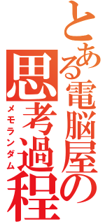 とある電脳屋の思考過程（メモランダム）