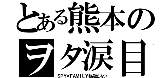 とある熊本のヲタ涙目（ＳＰＹ×ＦＡＭＩＬＹを放送しない）