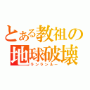 とある教祖の地球破壊（ランランルー）