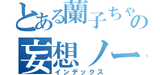 とある蘭子ちゃんの妄想ノート（インデックス）