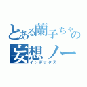 とある蘭子ちゃんの妄想ノート（インデックス）