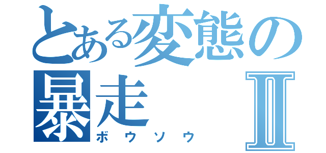 とある変態の暴走Ⅱ（ボウソウ）