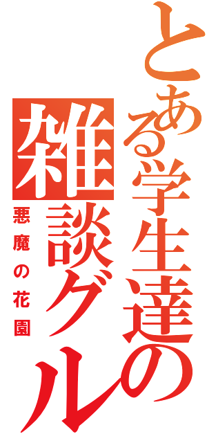 とある学生達の雑談グル（悪魔の花園）