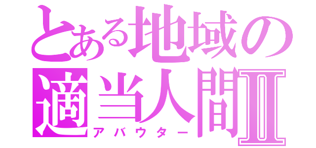 とある地域の適当人間Ⅱ（アバウター）