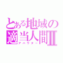 とある地域の適当人間Ⅱ（アバウター）