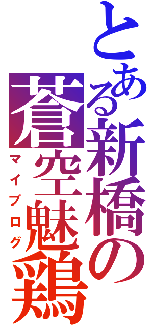 とある新橋の蒼空魅鶏（マイブログ）