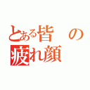 とある皆の疲れ顔（）