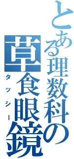 とある理数科の草食眼鏡（タッシー）