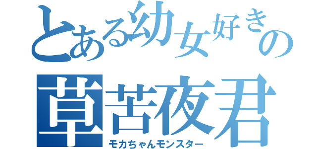 とある幼女好きの草苦夜君（モカちゃんモンスター）