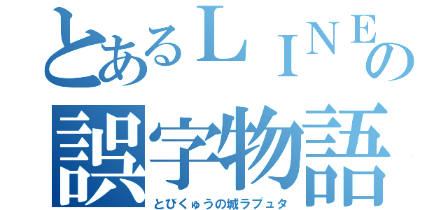 とあるＬＩＮＥの誤字物語（とびくゅうの城ラプュタ）