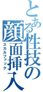 とある性技の顔面挿入（スカルファック）