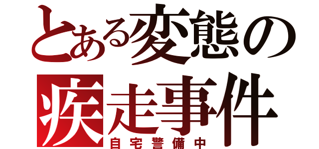 とある変態の疾走事件（自宅警備中）