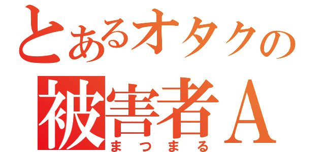 とあるオタクの被害者Ａ（まつまる）