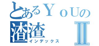 とあるＹｏＵの渣渣Ⅱ（インデックス）