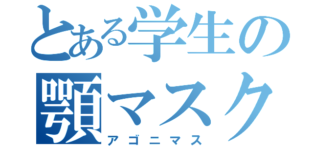 とある学生の顎マスク（アゴニマス）