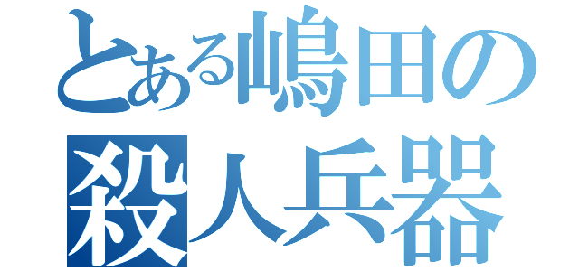 とある嶋田の殺人兵器（）