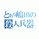 とある嶋田の殺人兵器（）