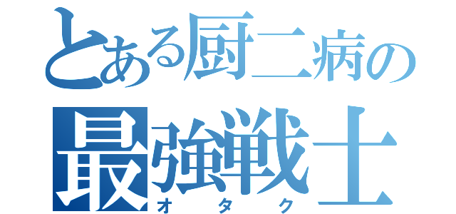 とある厨二病の最強戦士（オタク）