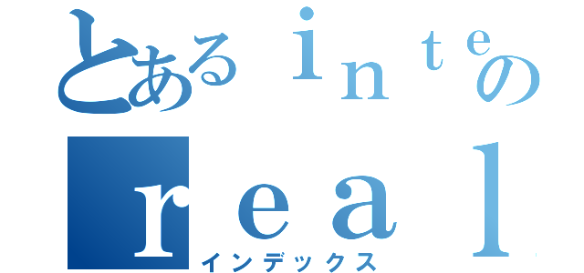 とあるｉｎｔｅｇｅｒのｒｅａｌ（８）（インデックス）