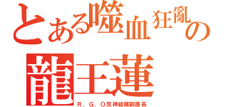 とある噬血狂亂の龍王蓮（Ｒ．Ｇ．Ｏ反神組織副團長）