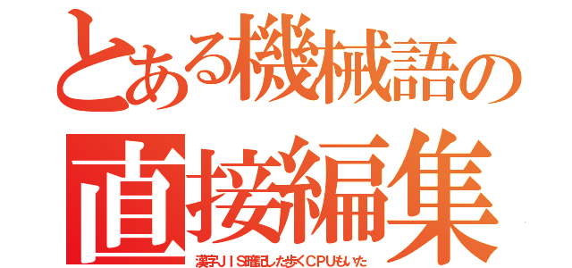 とある機械語の直接編集（漢字ＪＩＳ暗記した歩くＣＰＵもいた）