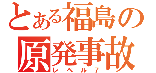 とある福島の原発事故（レベル７）