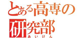 とある高専の研究部（あいけん）