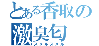 とある香取の激臭匂（スメルスメル）