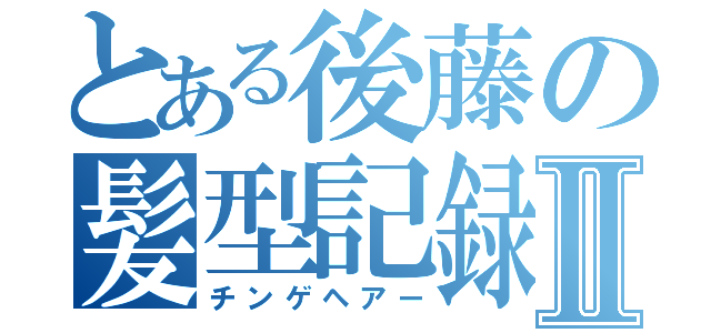 とある後藤の髪型記録Ⅱ（チンゲヘアー）