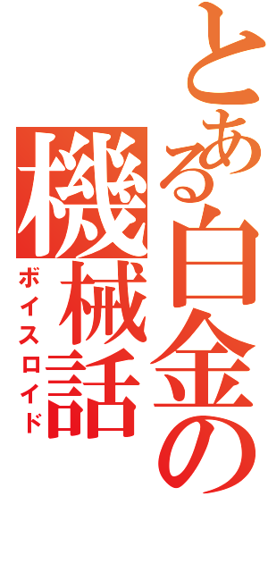 とある白金の機械話（ボイスロイド）