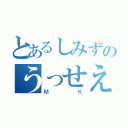 とあるしみずのうっせえばばあ（ＭＫ）