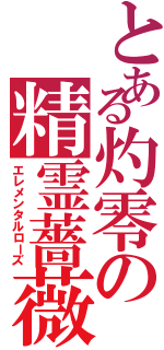 とある灼零の精霊薔薇（エレメンタルローズ）