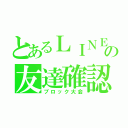 とあるＬＩＮＥの友達確認（ブロック大会）