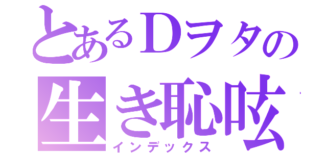 とあるＤヲタの生き恥呟き（インデックス）