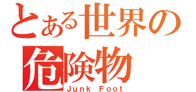 とある世界の危険物（Ｊｕｎｋ Ｆｏｏｔ）