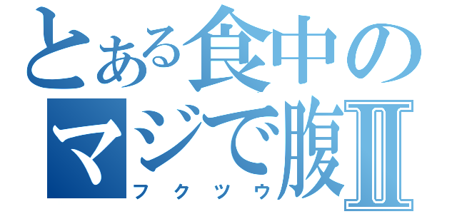 とある食中のマジで腹Ⅱ（フクツウ）