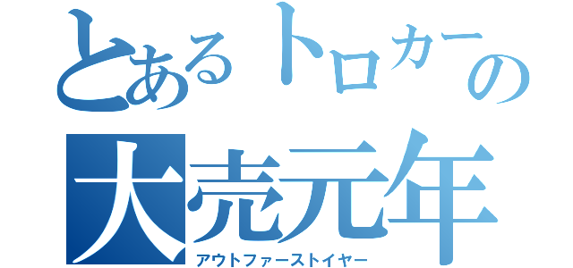 とあるトロカーの大売元年（アウトファーストイヤー）