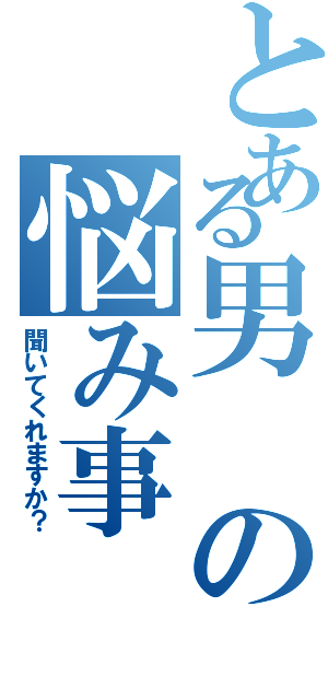 とある男の悩み事Ⅱ（聞いてくれますか？）