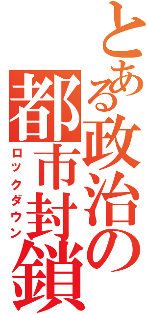 とある政治の都市封鎖（ロックダウン）