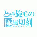 とある旋毛の極風切刻（エアーカッター）