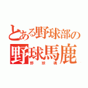 とある野球部の野球馬鹿達（野球魂）