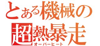 とある機械の超熱暴走（オーバーヒート）