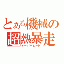 とある機械の超熱暴走（オーバーヒート）