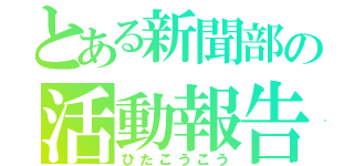 とある新聞部の活動報告（ひたこうこう）