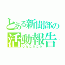 とある新聞部の活動報告（ひたこうこう）