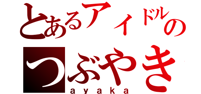 とあるアイドルのつぶやき（ａｙａｋａ）