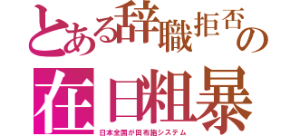 とある辞職拒否の在日粗暴（日本全国が田布施システム）