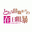 とある辞職拒否の在日粗暴（日本全国が田布施システム）