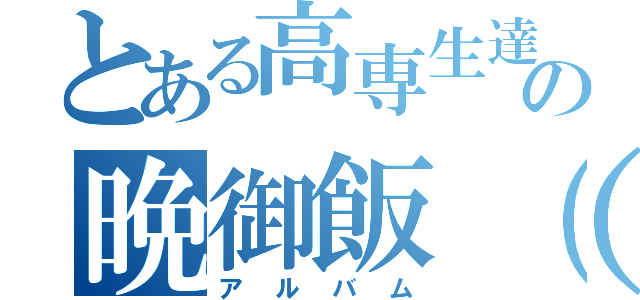 とある高専生達の晩御飯（意味深）（アルバム）