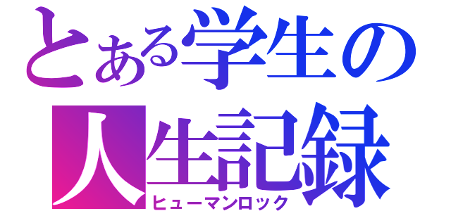 とある学生の人生記録（ヒューマンロック）